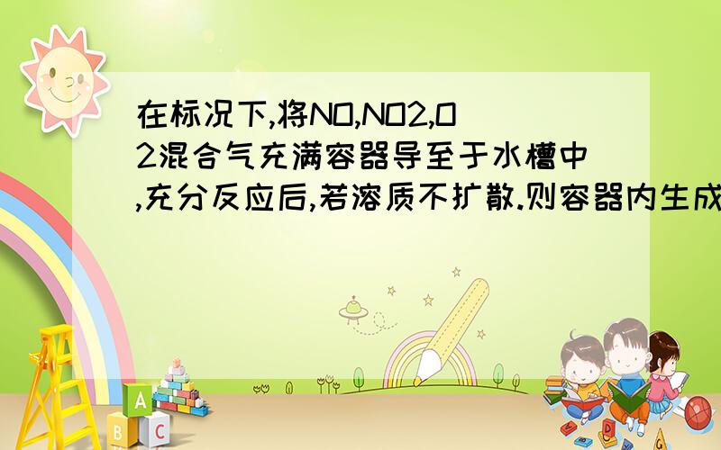 在标况下,将NO,NO2,O2混合气充满容器导至于水槽中,充分反应后,若溶质不扩散.则容器内生成HNO3的物质的量浓度的范围是？A 1/28