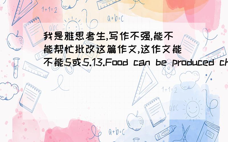 我是雅思考生,写作不强,能不能帮忙批改这篇作文,这作文能不能5或5.13.Food can be produced cheaper if we use improved fertilizers and better machinery.Question:modern machinery and advanced farming techniques,However some of me