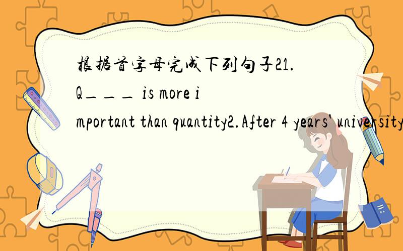 根据首字母完成下列句子21.Q___ is more important than quantity2.After 4 years' university study, he c___ his study for a bachelor's degree3.She is not only beautiful , but also well e___ 4.She did a very good job and got a r___ from the com