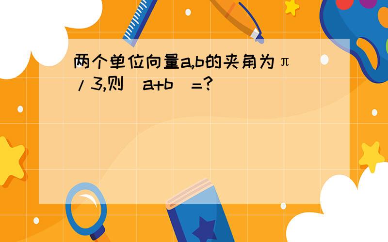 两个单位向量a,b的夹角为π/3,则|a+b|=?