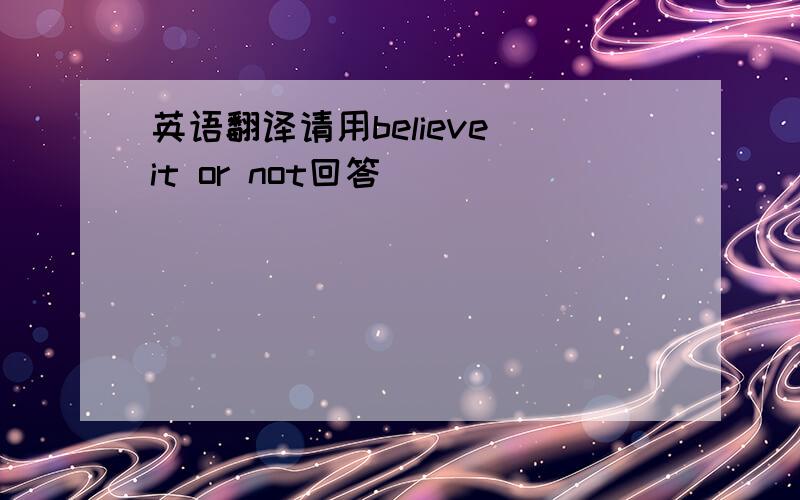 英语翻译请用believe it or not回答