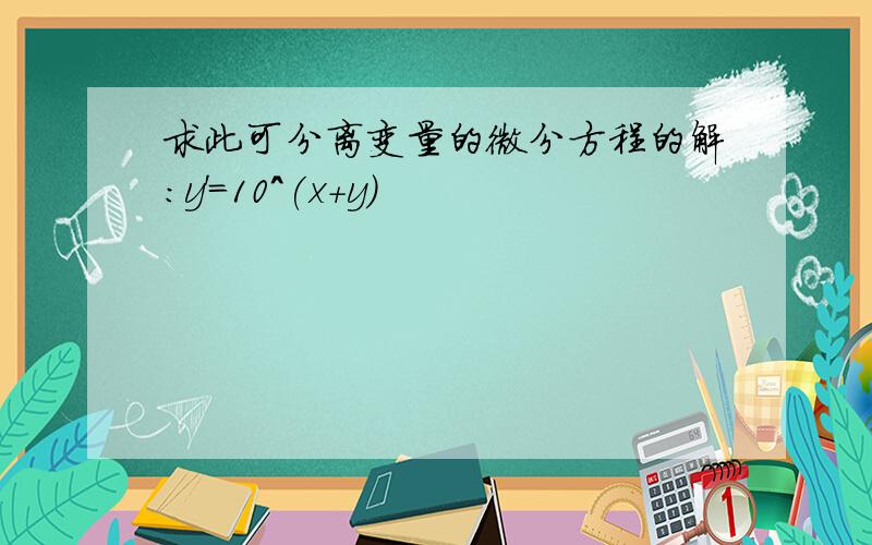 求此可分离变量的微分方程的解：y'=10^(x+y)