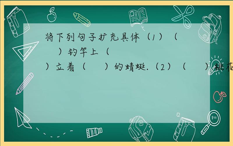 将下列句子扩充具体（1）（     ）钓竿上（     ）立着（     ）的蜻蜓.（2）（     ）桃花（     ）绽开（     ）花朵.（3）（     ）山坡上（     ）站立着（     ）牛羊.