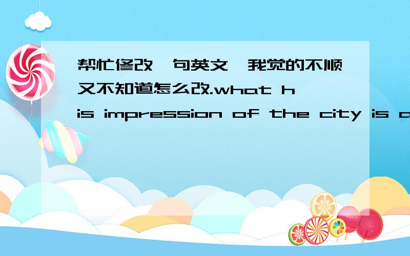 帮忙修改一句英文,我觉的不顺又不知道怎么改.what his impression of the city is a traditional style one,however,there is nothing associated with history and culture在他印象中这座城市的风格是传统的,然而,这里的景