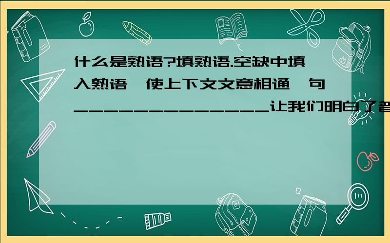 什么是熟语?填熟语.空缺中填入熟语,使上下文文意相通一句_____________让我们明白了普通人身上责任重大;而_______________让我们懂得了