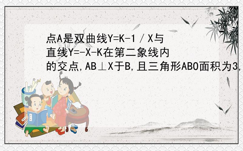 点A是双曲线Y=K-1／X与直线Y=-X-K在第二象线内的交点,AB⊥X于B,且三角形ABO面积为3,求这两个函数的解析