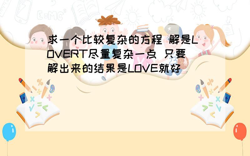 求一个比较复杂的方程 解是LOVERT尽量复杂一点 只要解出来的结果是LOVE就好