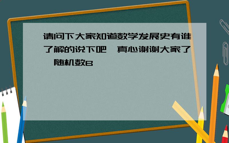 请问下大家知道数学发展史有谁了解的说下吧,真心谢谢大家了{随机数B