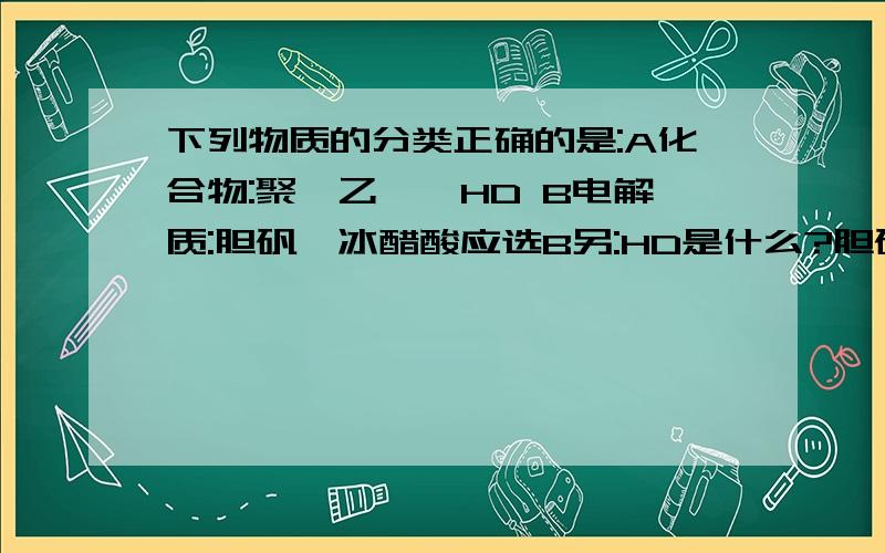 下列物质的分类正确的是:A化合物:聚苯乙烯,HD B电解质:胆矾,冰醋酸应选B另:HD是什么?胆矾,冰醋酸是化合物吗?聚苯乙烯为什么不是化合物