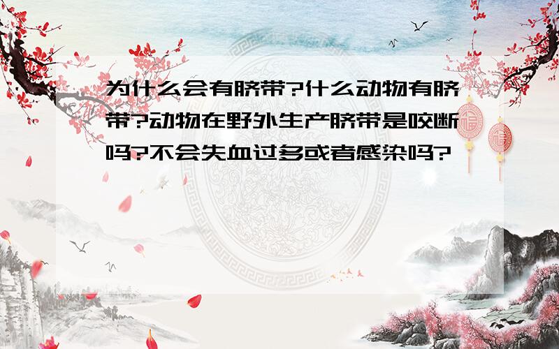 为什么会有脐带?什么动物有脐带?动物在野外生产脐带是咬断吗?不会失血过多或者感染吗?