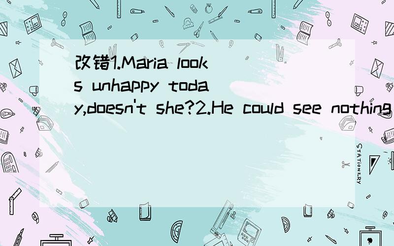 改错1.Maria looks unhappy today,doesn't she?2.He could see nothing two years age,did he?3.The price of the shirt is really low.(同义句转换)The shirt ______ really ______.