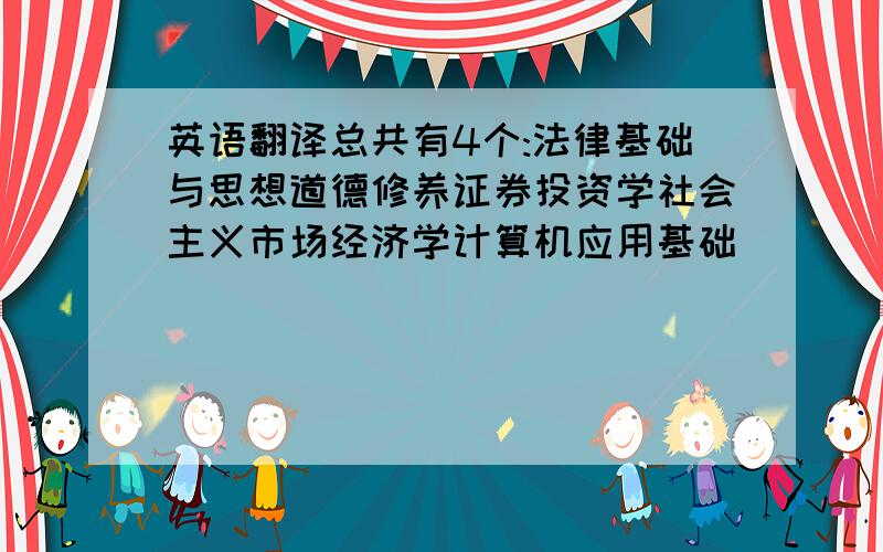 英语翻译总共有4个:法律基础与思想道德修养证券投资学社会主义市场经济学计算机应用基础