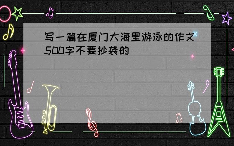 写一篇在厦门大海里游泳的作文500字不要抄袭的