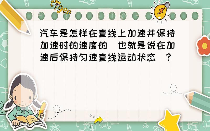 汽车是怎样在直线上加速并保持加速时的速度的(也就是说在加速后保持匀速直线运动状态)?