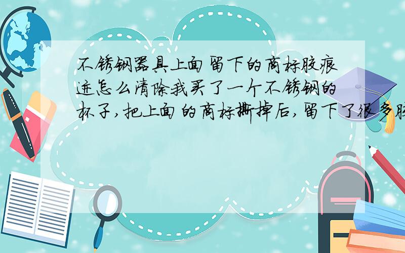 不锈钢器具上面留下的商标胶痕迹怎么清除我买了一个不锈钢的杯子,把上面的商标撕掉后,留下了很多胶的痕迹,怎么擦也擦不掉,很是懊恼