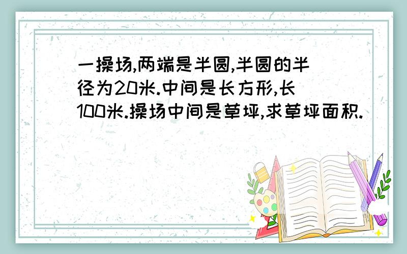 一操场,两端是半圆,半圆的半径为20米.中间是长方形,长100米.操场中间是草坪,求草坪面积.