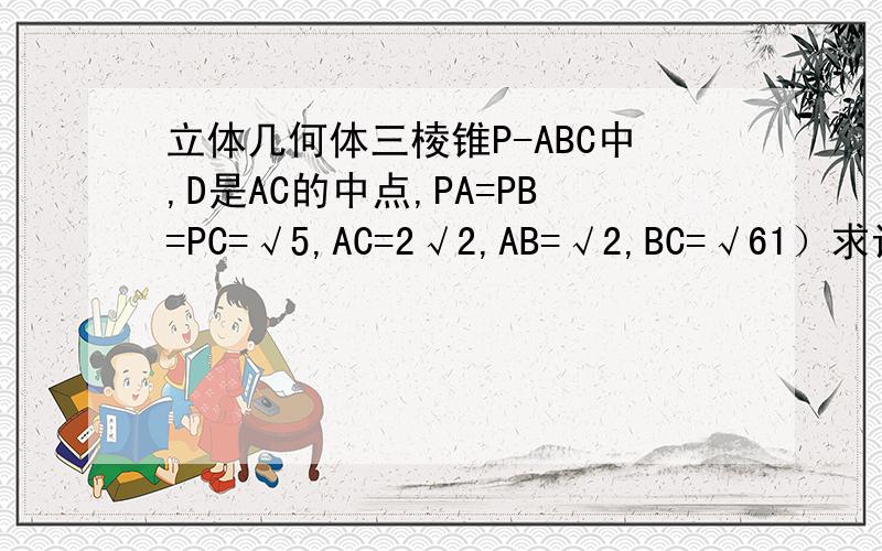 立体几何体三棱锥P-ABC中,D是AC的中点,PA=PB=PC=√5,AC=2√2,AB=√2,BC=√61）求证：PD⊥面ABC2）求二面角P-AB-C的大小3）求AB的中点E到平面PBC的距离