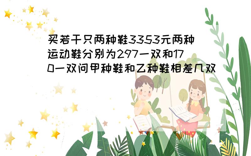 买若干只两种鞋3353元两种运动鞋分别为297一双和170一双问甲种鞋和乙种鞋相差几双