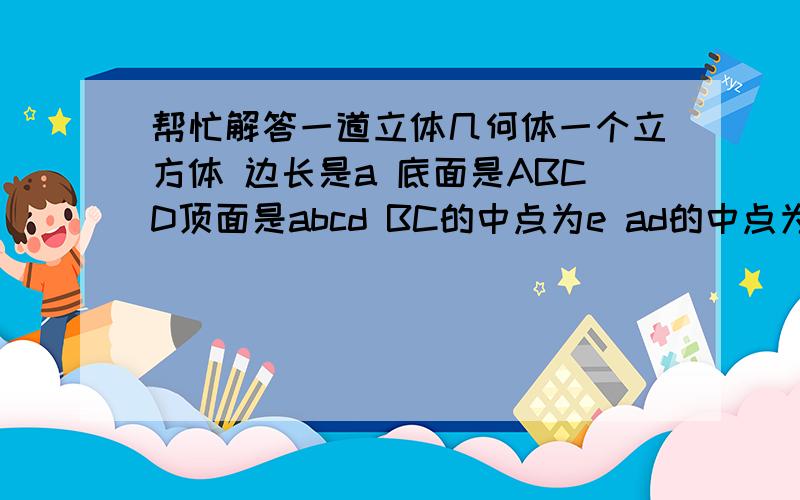 帮忙解答一道立体几何体一个立方体 边长是a 底面是ABCD顶面是abcd BC的中点为e ad的中点为f BC的中点E和b连线 ad的中点F和D连线 然后bF连线 ED连线 求 ad 与平面bFdE的夹角角度