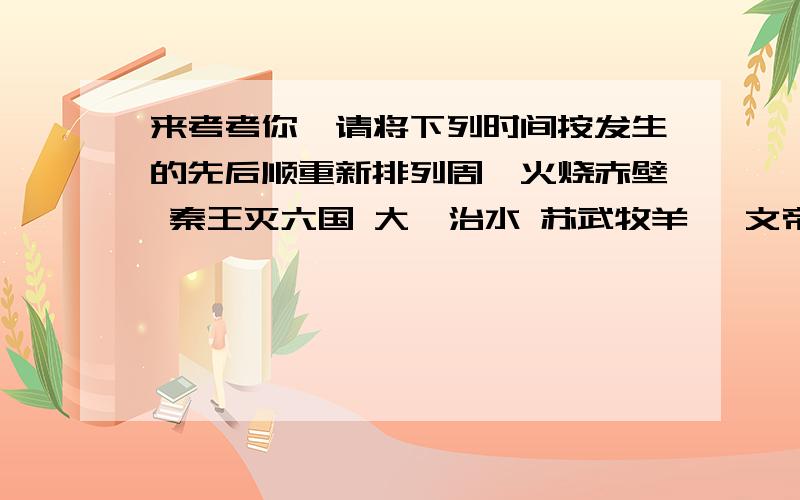 来考考你,请将下列时间按发生的先后顺重新排列周瑜火烧赤壁 秦王灭六国 大禹治水 苏武牧羊 隋文帝有江都 曹雪芹写红楼梦 李后主灭国 文天祥起兵 徐霞客远游探险 成吉恩汗统一蒙古