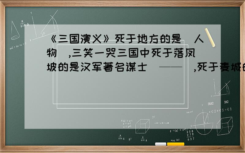 《三国演义》死于地方的是（人物）,三笑一哭三国中死于落凤坡的是汉军著名谋士（——）,死于麦城的是（——）,死于白帝城的是（——）,死于五丈原的是（——),死于阆中的是（——）,