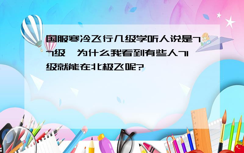 国服寒冷飞行几级学听人说是77级,为什么我看到有些人71级就能在北极飞呢?