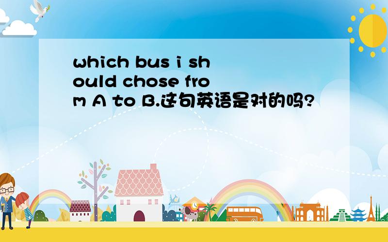 which bus i should chose from A to B.这句英语是对的吗?
