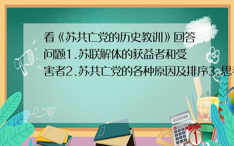 看《苏共亡党的历史教训》回答问题1.苏联解体的获益者和受害者2.苏共亡党的各种原因及排序3.思考苏共亡党的历史教训