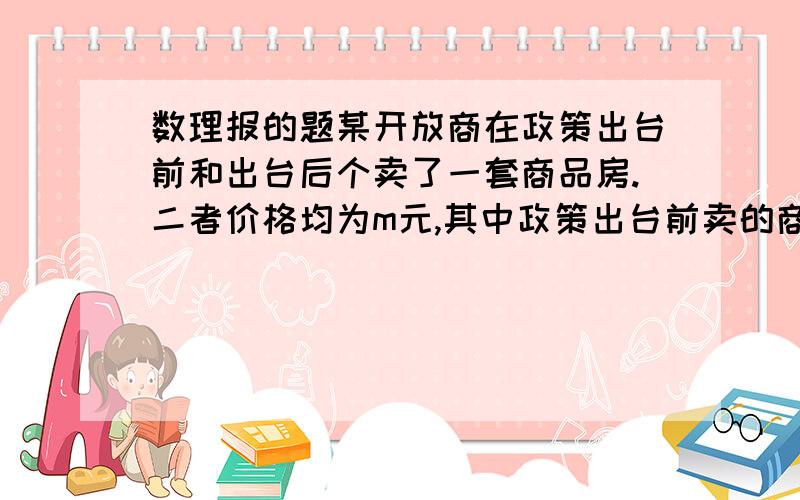 数理报的题某开放商在政策出台前和出台后个卖了一套商品房.二者价格均为m元,其中政策出台前卖的商品房盈利20%,政策出台后卖的商品房亏损20%,该开发商在两单生意中视盈利还是亏损,盈利