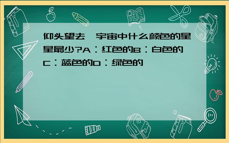 仰头望去,宇宙中什么颜色的星星最少?A：红色的B：白色的C：蓝色的D：绿色的