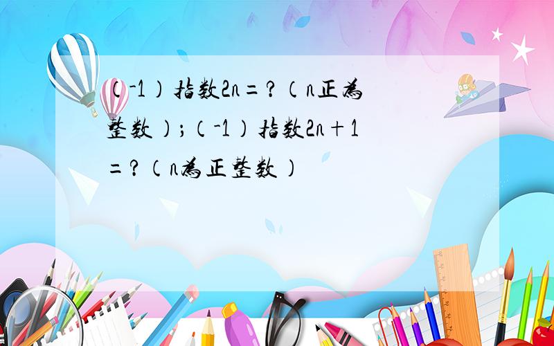 （-1）指数2n=?（n正为整数）；（-1）指数2n+1=?（n为正整数）