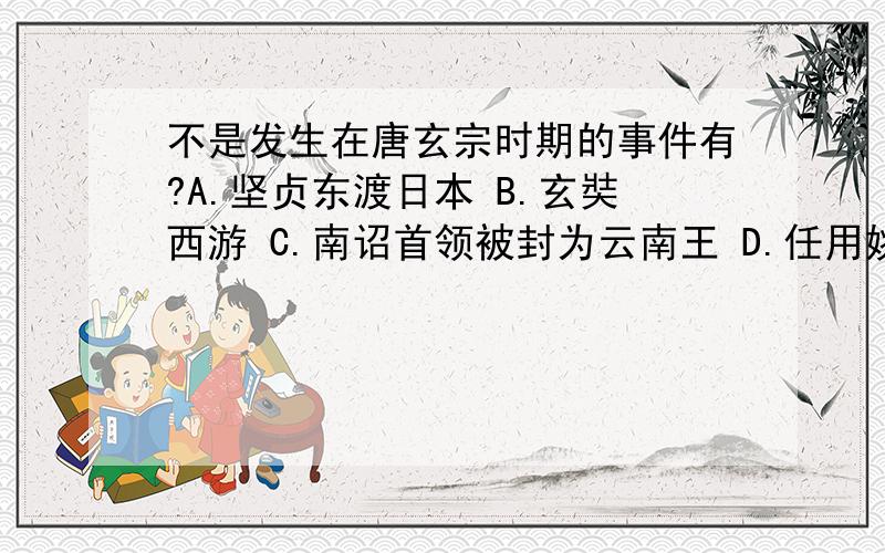 不是发生在唐玄宗时期的事件有?A.坚贞东渡日本 B.玄奘西游 C.南诏首领被封为云南王 D.任用姚崇当宰相