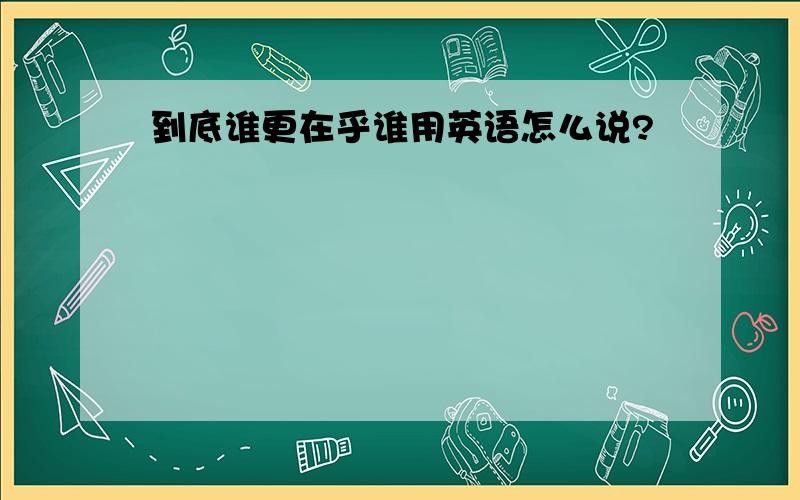 到底谁更在乎谁用英语怎么说?