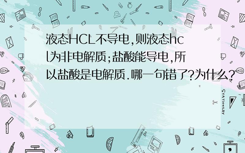 液态HCL不导电,则液态hcl为非电解质;盐酸能导电,所以盐酸是电解质.哪一句错了?为什么?