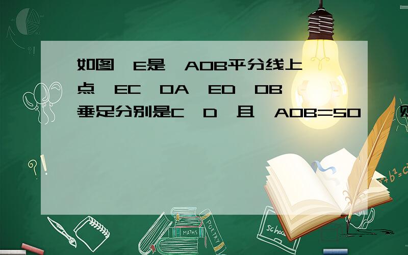 如图,E是∠AOB平分线上一点,EC⊥OA,ED⊥OB,垂足分别是C,D,且∠AOB=50°,则∠ECD=?