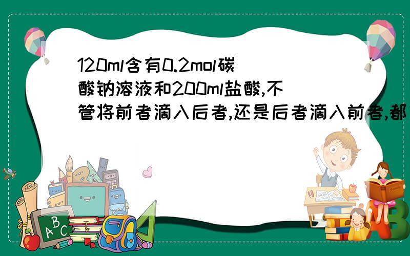 120ml含有0.2mol碳酸钠溶液和200ml盐酸,不管将前者滴入后者,还是后者滴入前者,都有气体生成,但最终生成气体体积不同,盐酸浓度合理的是A 2.0mol/l B1.5mol/l C 0.18mol/l D0.24mol/l