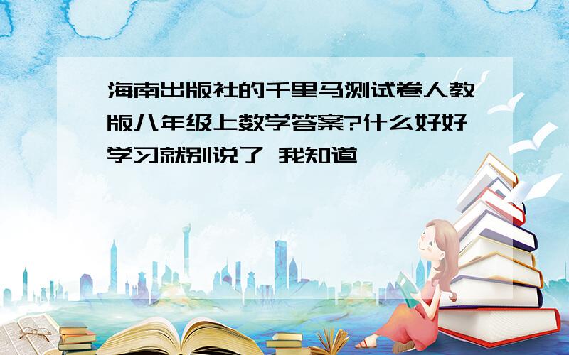 海南出版社的千里马测试卷人教版八年级上数学答案?什么好好学习就别说了 我知道