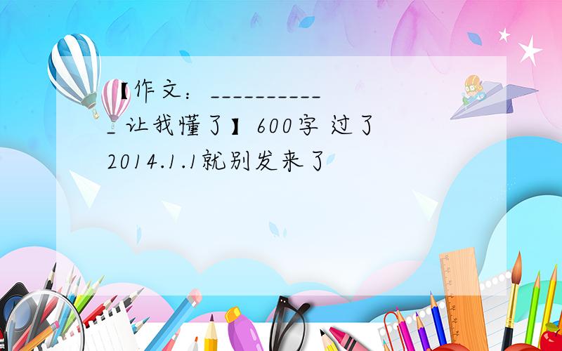 【作文：___________ 让我懂了】600字 过了2014.1.1就别发来了