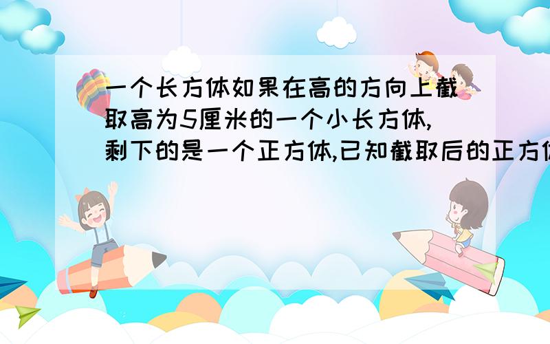 一个长方体如果在高的方向上截取高为5厘米的一个小长方体,剩下的是一个正方体,已知截取后的正方体比原长方体的表面积减少了240厘米,那么原长方体的体积是多少立方厘米?