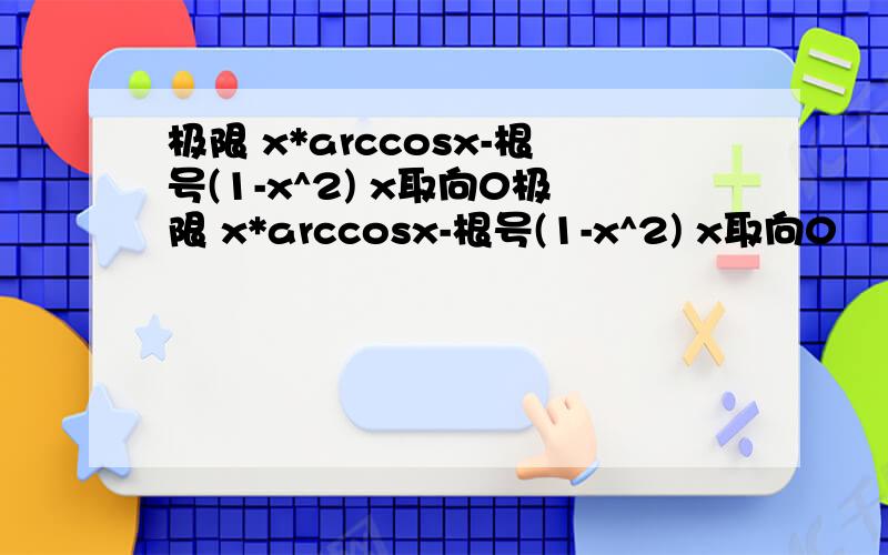 极限 x*arccosx-根号(1-x^2) x取向0极限 x*arccosx-根号(1-x^2) x取向0