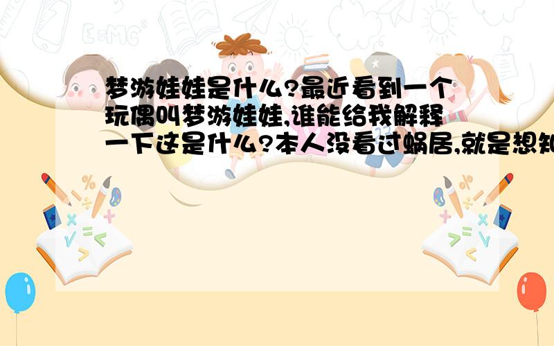 梦游娃娃是什么?最近看到一个玩偶叫梦游娃娃,谁能给我解释一下这是什么?本人没看过蜗居,就是想知道这是个怎么样的娃娃,为什么那么贵?