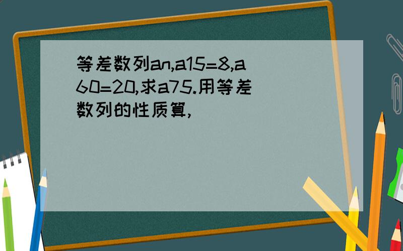 等差数列an,a15=8,a60=20,求a75.用等差数列的性质算,