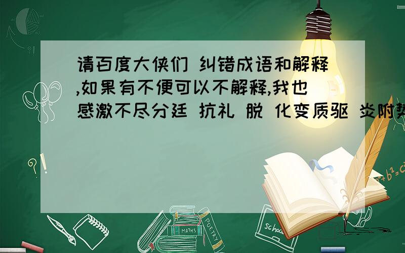 请百度大侠们 纠错成语和解释,如果有不便可以不解释,我也感激不尽分廷 抗礼 脱 化变质驱 炎附势引亢 高歌俯首 贴耳因漏 就简一杯 黄土剑拔 弩张（是对的吗?）怙恶不俊跃 武扬威穷乡辟