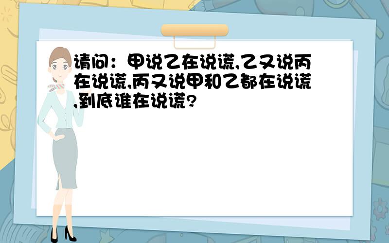 请问：甲说乙在说谎,乙又说丙在说谎,丙又说甲和乙都在说谎,到底谁在说谎?