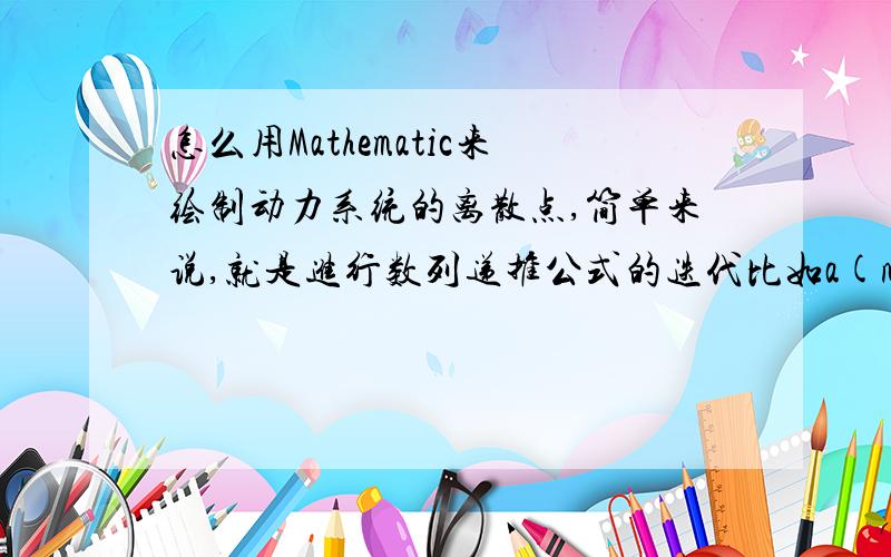 怎么用Mathematic来绘制动力系统的离散点,简单来说,就是进行数列递推公式的迭代比如a(n+1)=an*(an+2)