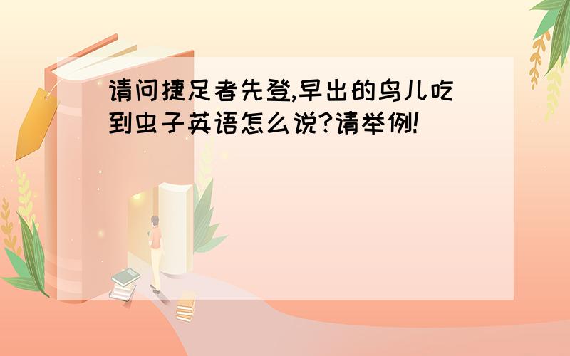 请问捷足者先登,早出的鸟儿吃到虫子英语怎么说?请举例!