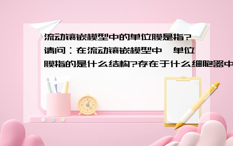 流动镶嵌模型中的单位膜是指?请问：在流动镶嵌模型中,单位膜指的是什么结构?存在于什么细胞器中?好像和质膜结构不同,区别是什么?