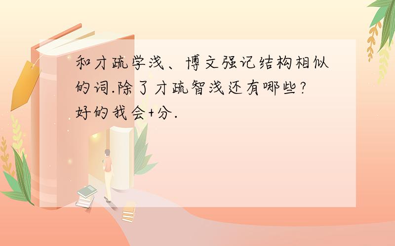 和才疏学浅、博文强记结构相似的词.除了才疏智浅还有哪些?好的我会+分.