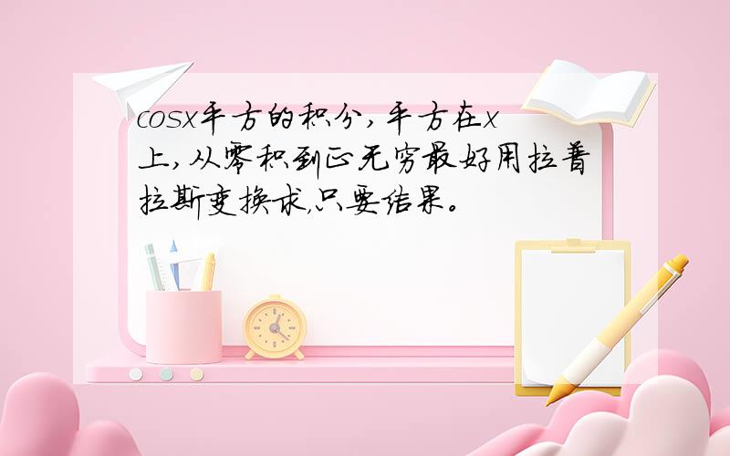 cosx平方的积分,平方在x上,从零积到正无穷最好用拉普拉斯变换求，只要结果。