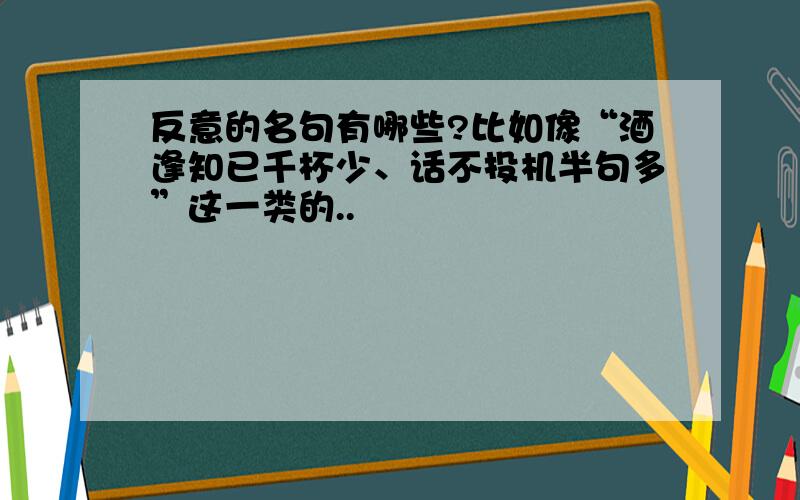 反意的名句有哪些?比如像“酒逢知已千杯少、话不投机半句多”这一类的..